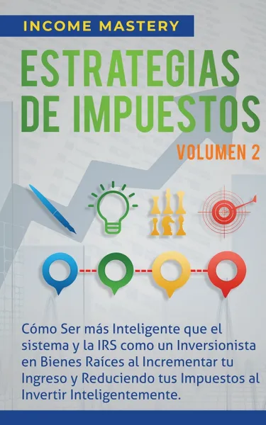 Обложка книги Estrategias de Impuestos. Como Ser Mas Inteligente Que El Sistema Y La IRS Como Un Inversionista En Bienes Raices Al Incrementar Tu Ingreso Y Reduciendo Tus Impuestos Al Invertir Inteligentemente Volumen 2, Income Mastery