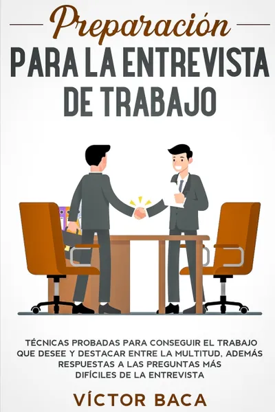 Обложка книги Preparacion Para La Entrevista De Trabajo. Tecnicas Probadas Para Conseguir El Trabajo Que Desee Y De Destacar Entre La Multitud.  Ademas Respuestas A Las Preguntas Mas Dificiles De La Entrevista, Víctor Baca