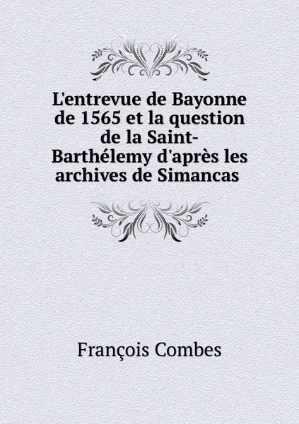 Обложка книги L'entrevue de Bayonne de 1565 et la question de la Saint-Barthelemy d'apres les archives de Simancas , François Combes