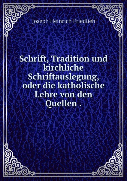 Обложка книги Schrift, Tradition und kirchliche Schriftauslegung, oder die katholische Lehre von den Quellen ., Joseph Heinrich Friedlieb