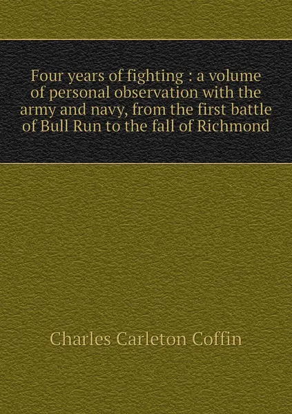 Обложка книги Four years of fighting : a volume of personal observation with the army and navy, from the first battle of Bull Run to the fall of Richmond, Charles Carleton Coffin