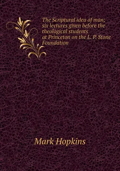 Обложка книги The Scriptural idea of man; six lectures given before the theological students at Princeton on the L. P. Stone Foundation, Mark Hopkins