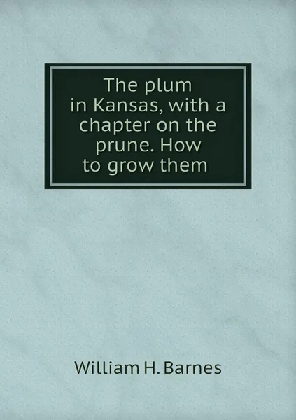 Обложка книги The plum in Kansas, with a chapter on the prune. How to grow them , William H. Barnes