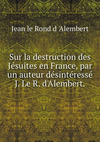 Обложка книги Sur la destruction des Jesuites en France, par un auteur desinteresse J. Le R. d'Alembert., Jean le Rond d 'Alembert