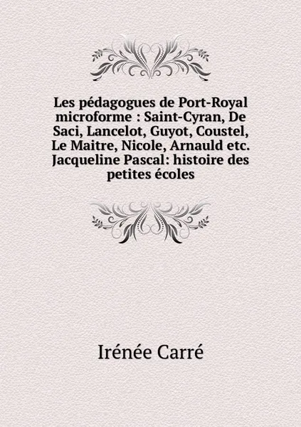 Обложка книги Les pedagogues de Port-Royal microforme : Saint-Cyran, De Saci, Lancelot, Guyot, Coustel, Le Maitre, Nicole, Arnauld etc. Jacqueline Pascal: histoire des petites ecoles, Irénée Carré