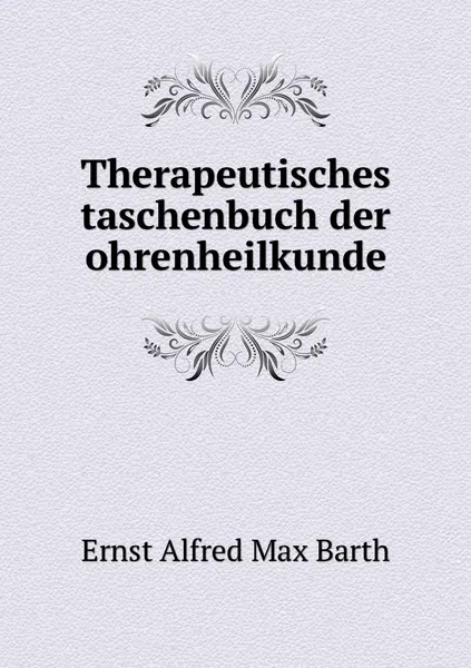 Обложка книги Therapeutisches taschenbuch der ohrenheilkunde, Ernst Alfred Max Barth