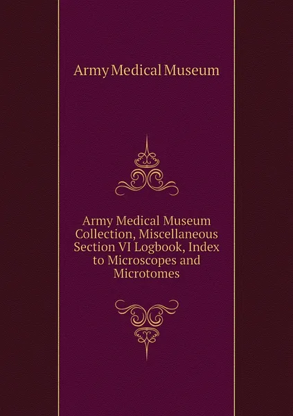 Обложка книги Army Medical Museum Collection, Miscellaneous Section VI Logbook, Index to Microscopes and Microtomes, Army Medical Museum