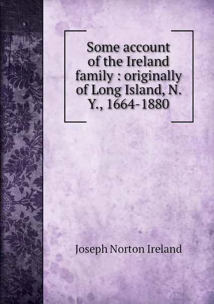 Обложка книги Some account of the Ireland family : originally of Long Island, N. Y., 1664-1880, Joseph Norton Ireland