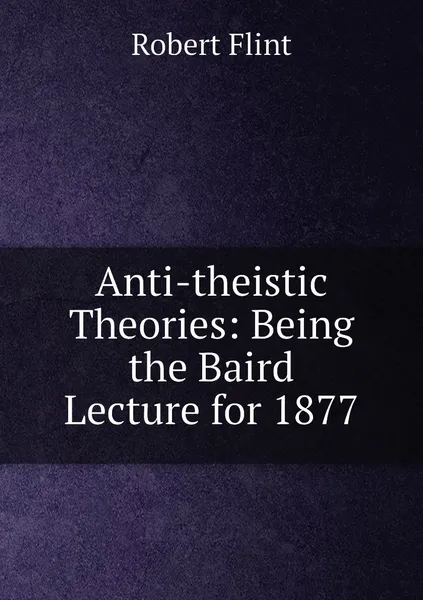 Обложка книги Anti-theistic Theories: Being the Baird Lecture for 1877, Flint Robert