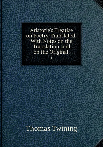 Обложка книги Aristotle's Treatise on Poetry, Translated: With Notes on the Translation, and on the Original . 1, Thomas Twining