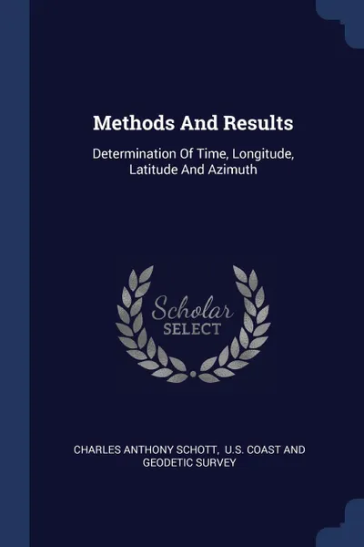 Обложка книги Methods And Results. Determination Of Time, Longitude, Latitude And Azimuth, Charles Anthony Schott