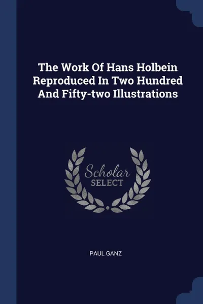 Обложка книги The Work Of Hans Holbein Reproduced In Two Hundred And Fifty-two Illustrations, Paul Ganz