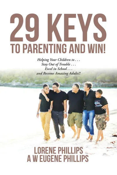 Обложка книги 29 Keys to Parenting and Win!. Helping Your Children to . . . Stay Out of Trouble . . . Excel in School . . . and Become Amazing Adults!!, LORENE PHILLIPS A W EUGENE PHILLIPS