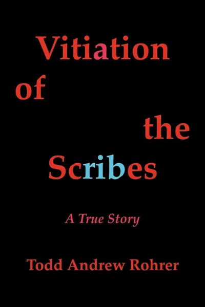 Обложка книги Vitiation of the Scribes. A True Story, Todd Andrew Rohrer