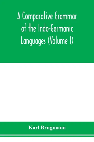 Обложка книги A Comparative Grammar of the Indo-Germanic Languages. A Concise Exposition of the History of Sanskrit, Old Iranian (Avestic and old Persian), Old Armenian, Greek, Latin. Umbro-Samnitic, Old Irish, Gothic, Old High German, Lithuanian and Old Church..., Karl Brugmann