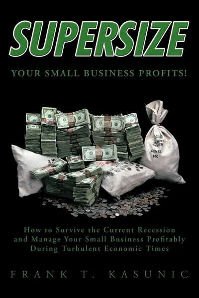 Обложка книги Supersize Your Small Business Profits!. How to Survive the Current Recession and Manage Your Small Business Profitably During Turbulent Economic Times, T. Kasunic Frank T. Kasunic, Frank T. Kasunic