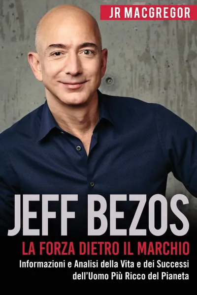 Обложка книги Jeff Bezos. La Forza Dietro il Marchio: Informazioni e Analisi della Vita e dei Successi dell'Uomo Piu Ricco del Pianeta, JR MacGregor