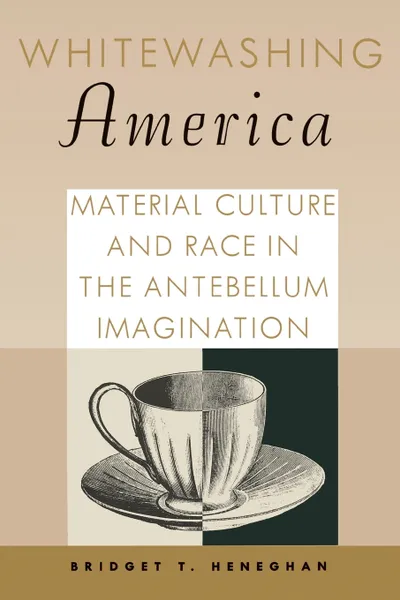 Обложка книги Whitewashing America. Material Culture and Race in the Antebellum Imagination, Bridget T. Heneghan