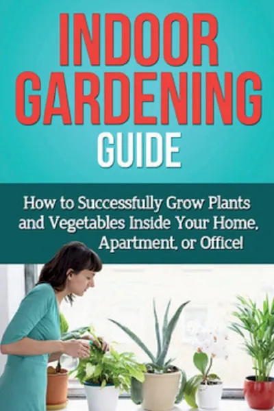 Обложка книги Indoor Gardening Guide. How to successfully grow plants and vegetables inside your home, apartment, or office!, Steve Ryan