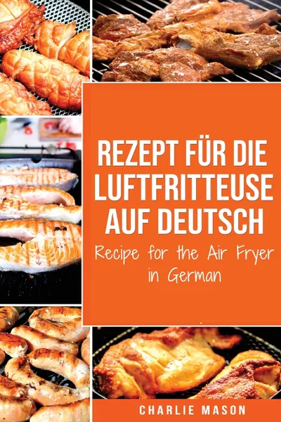 Обложка книги Rezept fur die Luftfritteuse auf Deutsch/ Recipe for the Air Fryer in German. Fur schnelle und gesunde Mahlzeiten, Charlie Mason, TBD