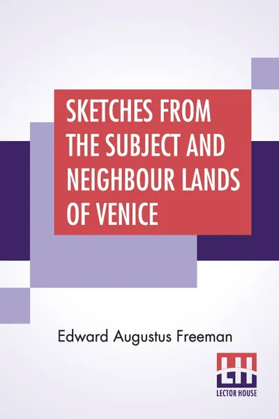 Обложка книги Sketches From The Subject And Neighbour Lands Of Venice. Being A Companion Volume To 'Subject And Neighbour Lands Of Venice.', Edward Augustus Freeman