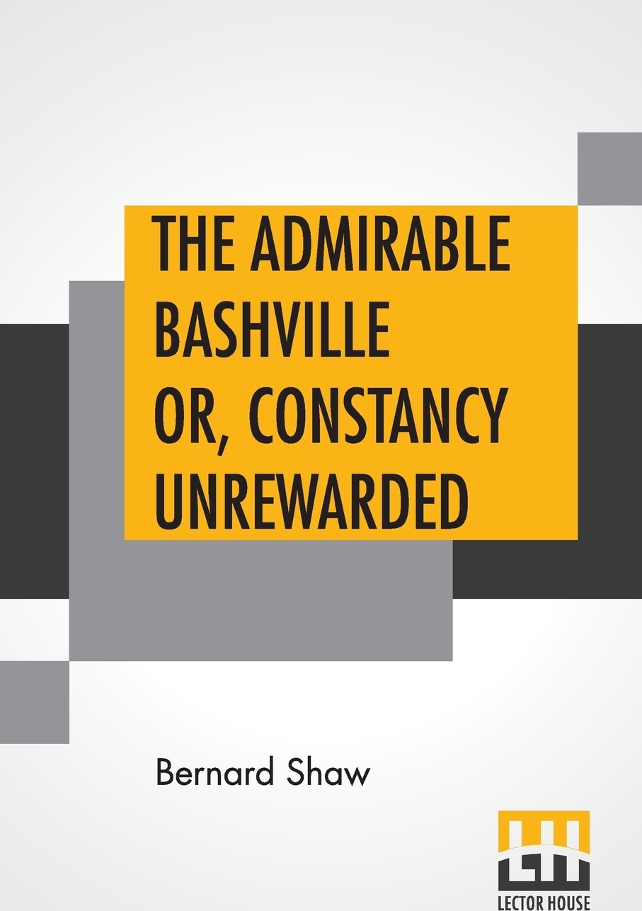 The Admirable Bashville Or, Constancy Unrewarded. Being The Novel Of Cashel Byron`s Profession Done Into A Stage Play In Three Acts, And In Blank Verse,With A Note On Modern Prize Fighting