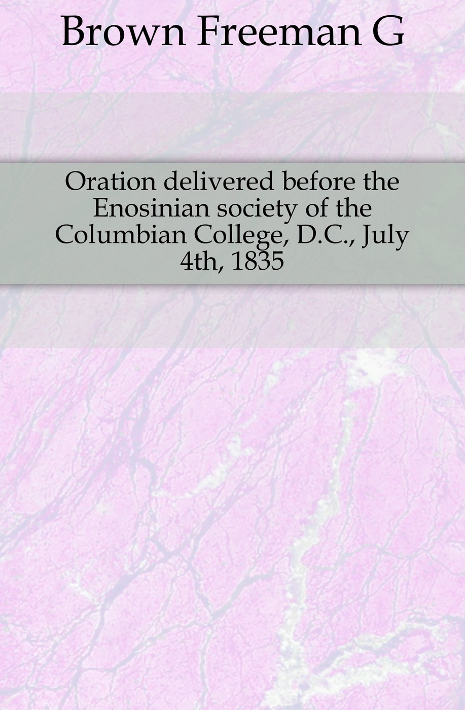 Oration delivered before the Enosinian society of the Columbian College, D.C., July 4th, 1835