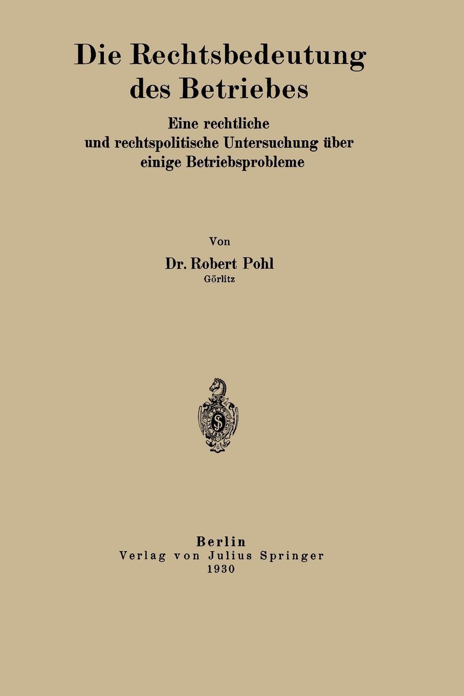 Die Rechtsbedeutung des Betriebes. Eine rechtliche und rechtspolitische Untersuchung uber einige Betriebsprobleme. Robert Pohl Die Rechtsbedeutung des Betriebes. Eine rechtliche und rechtspolitische Untersuchung uber einige Betriebsprobleme. Robert Pohl