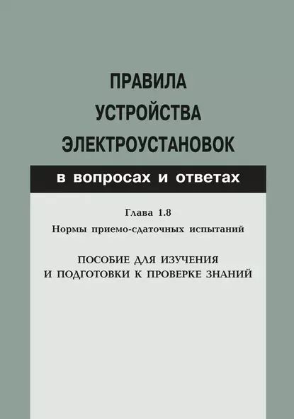 Правилаустройстваэлектроустановокввопросахиответах.Глава1.8.Нормыприемо-сдаточныхиспытаний.Пособиедляизученияиподготовкикпроверкезнаний|Электроннаякнига