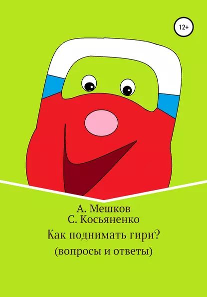 Как поднимать гири? (вопросы и ответы) | Косьяненко Сергей Иванович, Мешков Алексей | Электронная книга