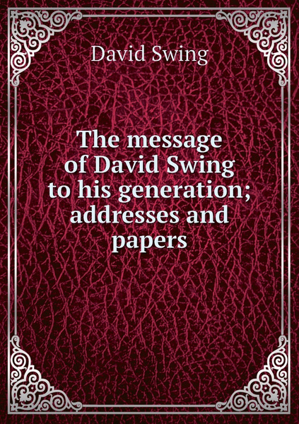 The message of David Swing to his generation; addresses and papers ...