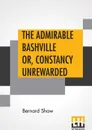 The Admirable Bashville Or, Constancy Unrewarded. Being The Novel Of Cashel Byron's Profession Done Into A Stage Play In Three Acts, And In Blank Verse,With A Note On Modern Prize Fighting - Bernard Shaw