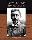 How I Found Livingstone - Henry M. Stanley