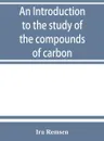 An introduction to the study of the compounds of carbon; or, Organic chemistry - Ira Remsen