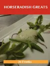 Horseradish Greats. Delicious Horseradish Recipes, the Top 100 Horseradish Recipes - Jo Franks
