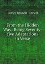 From the Hidden Way: Being Seventy-five Adaptations in Verse - Cabell James Branch