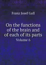 On the functions of the brain and of each of its parts. Volume 6 - Franz Josef Gall, Winslow Lewis