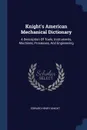 Knight's American Mechanical Dictionary. A Description Of Tools, Instruments, Machines, Processes, And Engineering - Edward Henry Knight
