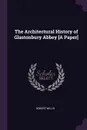 The Architectural History of Glastonbury Abbey .A Paper. - Robert Willis