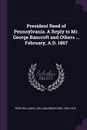 President Reed of Pennsylvania. A Reply to Mr. George Bancroft and Others ... February, A.D. 1867 - William B. 1806-1876 Reed