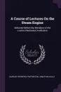 A Course of Lectures On the Steam Engine. Delivered Before the Members of the London Mechanics' Institution - Charles Frederick Partington, Jonathan Hulls