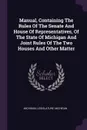 Manual, Containing The Rules Of The Senate And House Of Representatives, Of The State Of Michigan And Joint Rules Of The Two Houses And Other Matter - Michigan. Legislature, Michigan