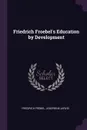 Friedrich Froebel's Education by Development - Friedrich Fröbel, Josephine Jarvis