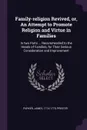 Family-religion Revived, or, An Attempt to Promote Religion and Virtue in Families. In two Parts ... Recommended to the Heads of Families, for Their Serious Consideration and Improvement - James Parker