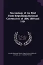 Proceedings of the First Three Republican National Conventions of 1856, 1860 and 1864 - Horace Greeley