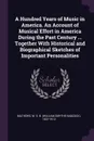 A Hundred Years of Music in America. An Account of Musical Effort in America During the Past Century ... Together With Historical and Biographical Sketches of Important Personalities - W S. B. 1837-1912 Mathews