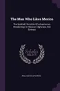 The Man Who Likes Mexico. The Spirited Chronicle Of Adventurous Wanderings In Mexican Highways And Byways - Wallace Gillpatrick