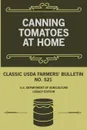 Canning Tomatoes At Home (Legacy Edition). Classic USDA Farmers' Bulletin No. 521 - U.S. Department of Agriculture