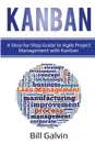 Kanban. A Step-by-Step Guide to Agile Project Management with Kanban: A Step-by-Step Guide to Agile Project Management with Kanban - Bill Galvin