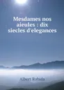 Mesdames nos aieules : dix siecles d'elegances - Albert Robida